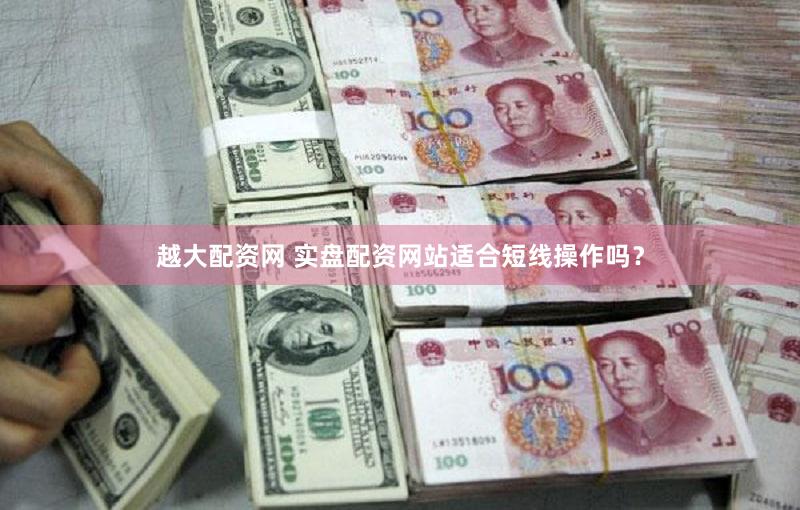越大配资网 实盘配资网站适合短线操作吗？