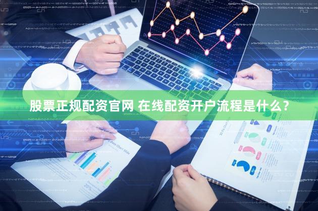 股票正规配资官网 在线配资开户流程是什么？