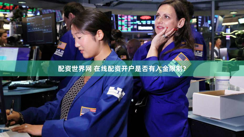 配资世界网 在线配资开户是否有入金限制？