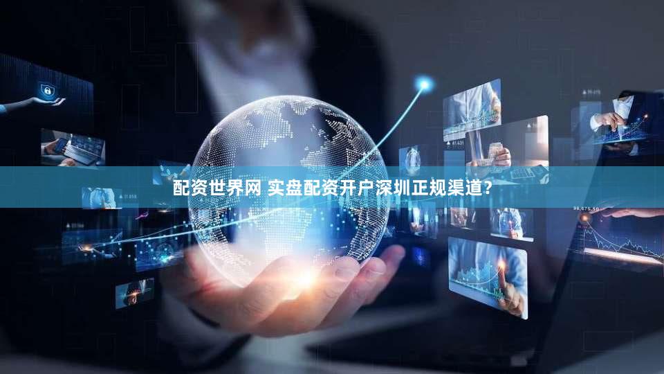 配资世界网 实盘配资开户深圳正规渠道？