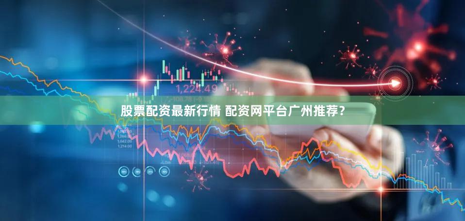 股票配资最新行情 配资网平台广州推荐？