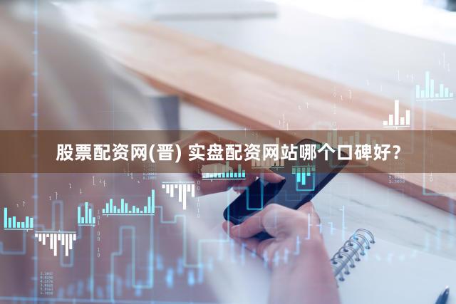 股票配资网(晋) 实盘配资网站哪个口碑好？