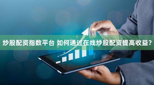 炒股配资指数平台 如何通过在线炒股配资提高收益？