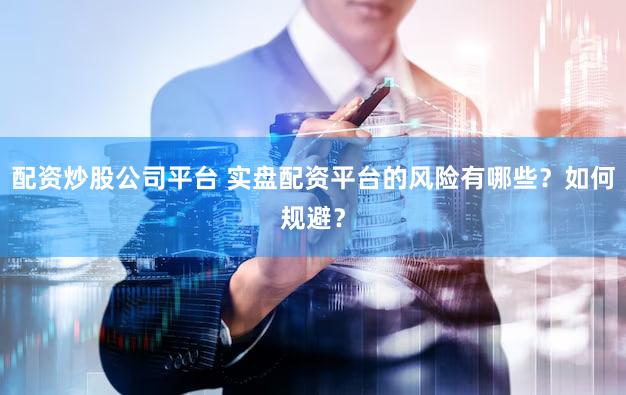 配资炒股公司平台 实盘配资平台的风险有哪些？如何规避？