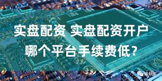 实盘配资 实盘配资开户哪个平台手续费低？