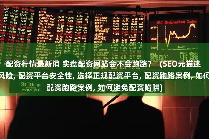 配资行情最新消 实盘配资网站会不会跑路？  (SEO元描述  实盘配资网站风险, 配资平台安全性, 选择正规配资平台, 配资跑路案例, 如何避免配资陷阱)