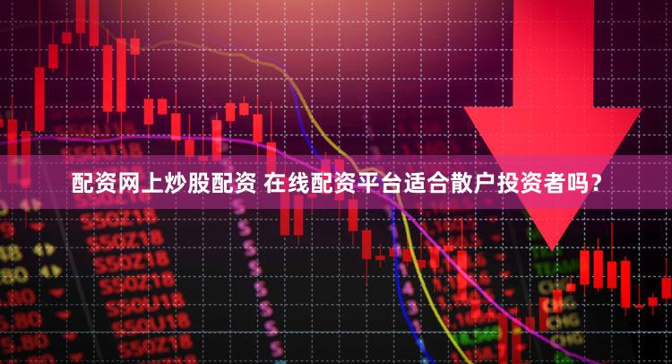 配资网上炒股配资 在线配资平台适合散户投资者吗？
