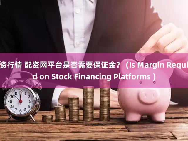 配资行情 配资网平台是否需要保证金？ (Is Margin Required on Stock Financing Platforms )