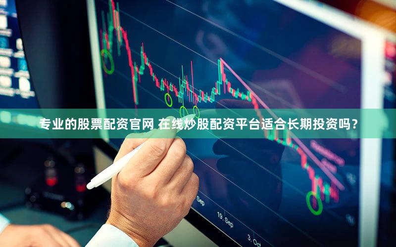专业的股票配资官网 在线炒股配资平台适合长期投资吗？