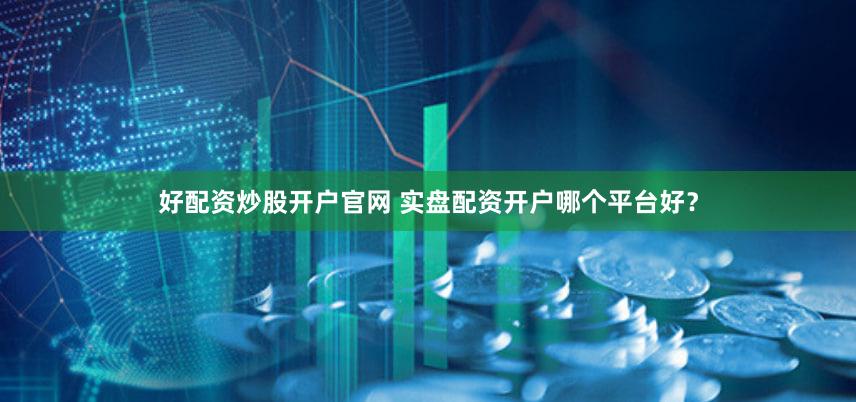 好配资炒股开户官网 实盘配资开户哪个平台好？