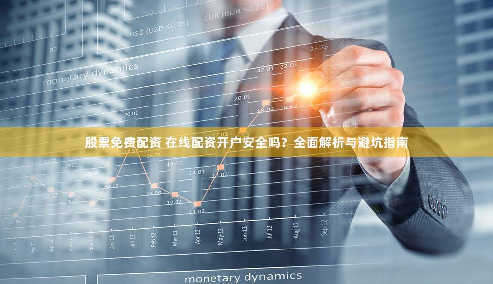 股票免费配资 在线配资开户安全吗？全面解析与避坑指南