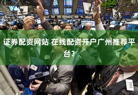 证券配资网站 在线配资开户广州推荐平台？