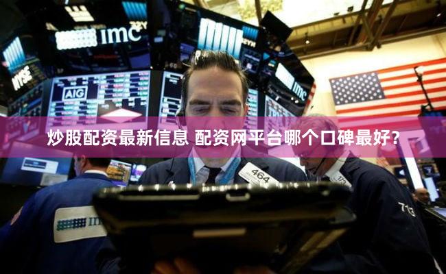 炒股配资最新信息 配资网平台哪个口碑最好？