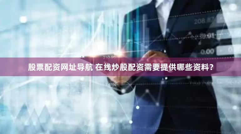 股票配资网址导航 在线炒股配资需要提供哪些资料？