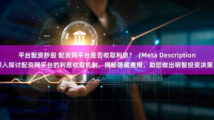 平台配资炒股 配资网平台是否收取利息？  (Meta Description  深入探讨配资网平台的利息收取机制，揭秘隐藏费用，助您做出明智投资决策。)