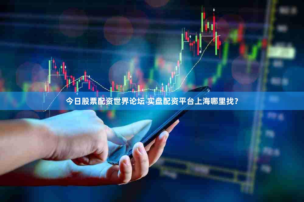 今日股票配资世界论坛 实盘配资平台上海哪里找？