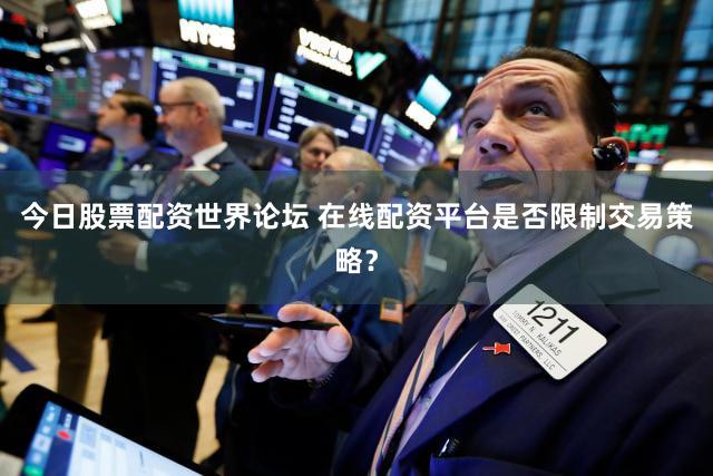今日股票配资世界论坛 在线配资平台是否限制交易策略？