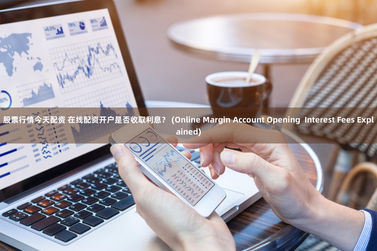 股票行情今天配资 在线配资开户是否收取利息？ (Online Margin Account Opening  Interest Fees Explained)
