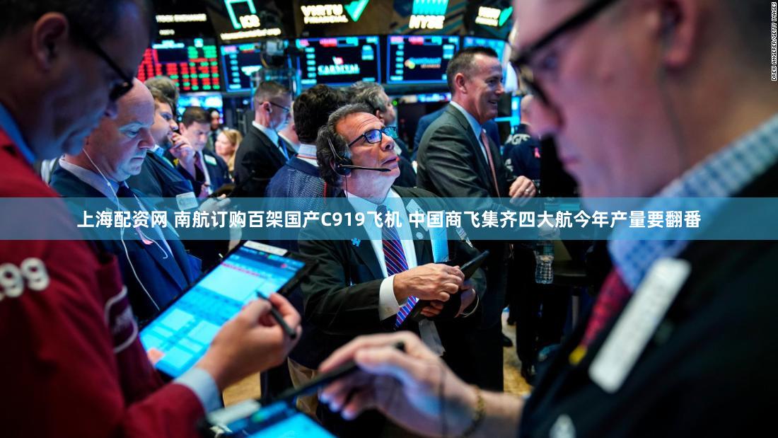 上海配资网 南航订购百架国产C919飞机 中国商飞集齐四大航今年产量要翻番
