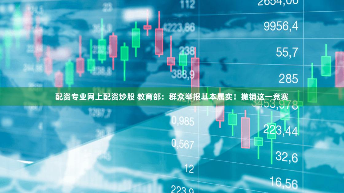 配资专业网上配资炒股 教育部:群众举报基本属实!撤销这一竞赛
