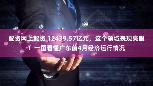 配资网上配资 12439.57亿元，这个领域表现亮眼！一图看懂广东前4月经济运行情况