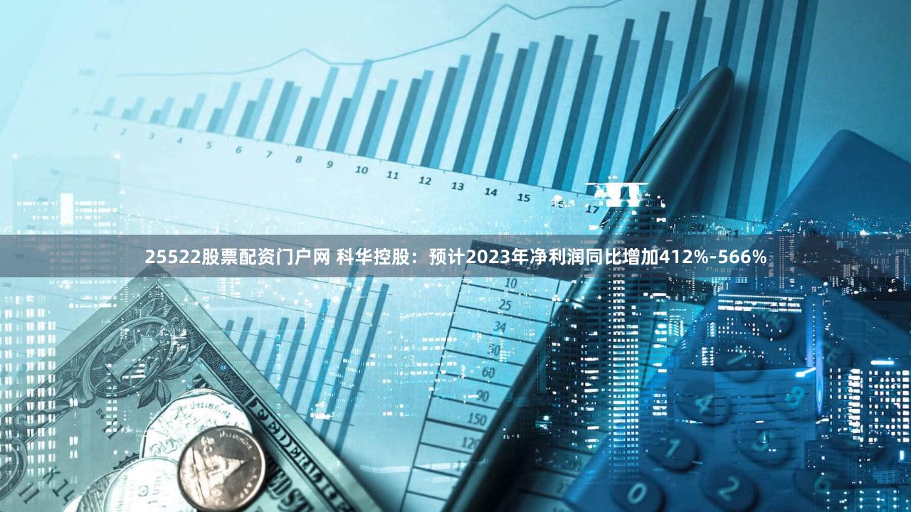 25522股票配资门户网 科华控股：预计2023年净利润同比增加412%-566%