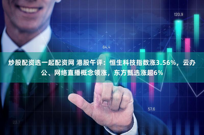 炒股配资选一起配资网 港股午评：恒生科技指数涨3.56%，云办公、网络直播概念领涨，东方甄选涨超6%