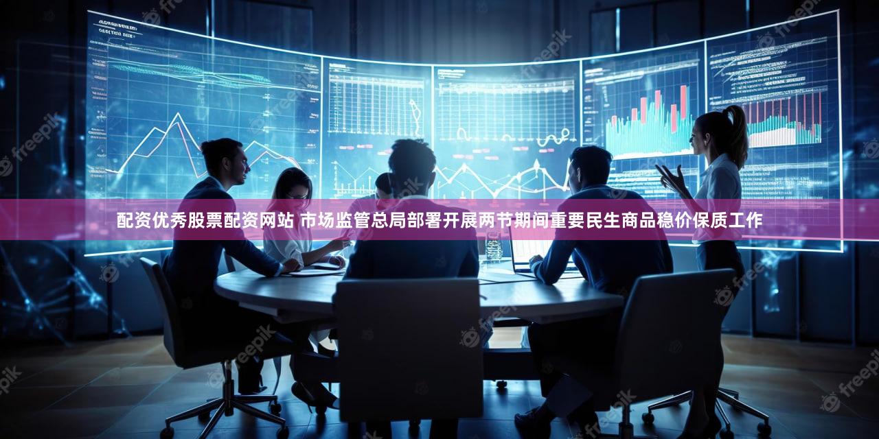 配资优秀股票配资网站 市场监管总局部署开展两节期间重要民生商品稳价保质工作