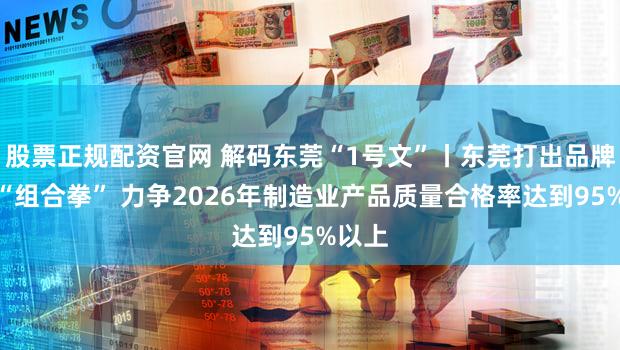 股票正规配资官网 解码东莞“1号文”丨东莞打出品牌建设“组合拳” 力争2026年制造业产品质量合格率达到95%以上