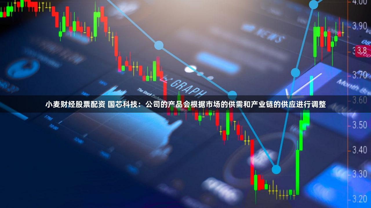 小麦财经股票配资 国芯科技：公司的产品会根据市场的供需和产业链的供应进行调整
