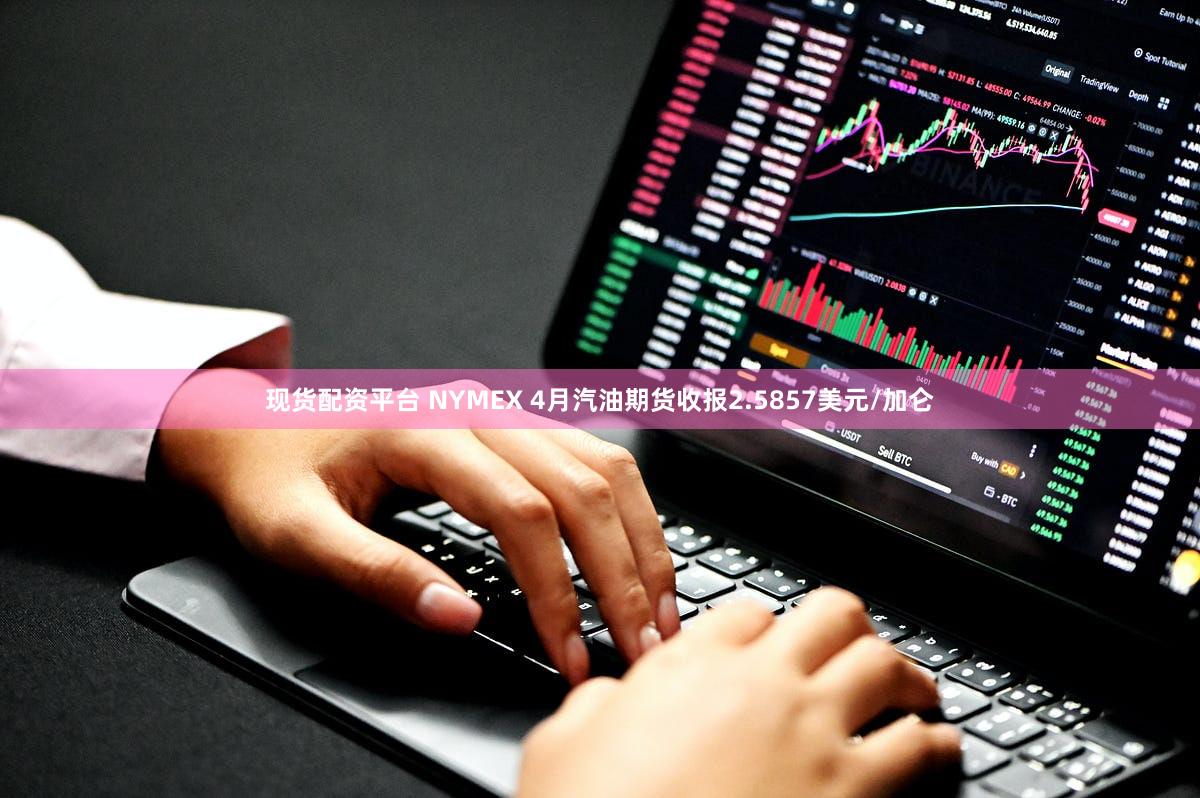 现货配资平台 NYMEX 4月汽油期货收报2.5857美元/加仑