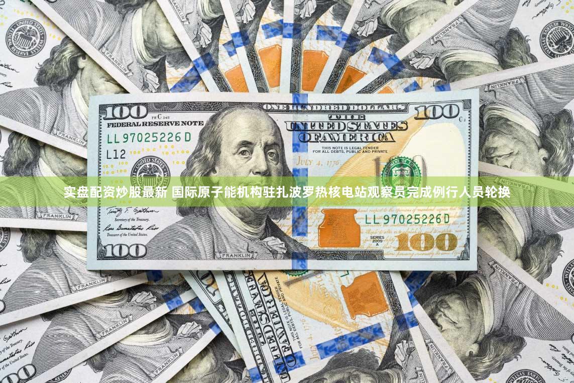 实盘配资炒股最新 国际原子能机构驻扎波罗热核电站观察员完成例行人员轮换