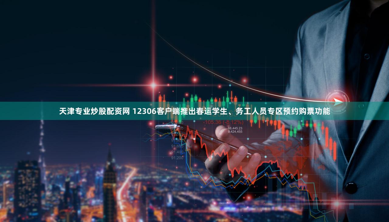 天津专业炒股配资网 12306客户端推出春运学生、务工人员专区预约购票功能