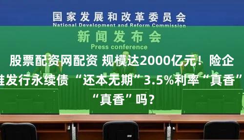 股票配资网配资 规模达2000亿元！险企扎堆发行永续债 “还本无期”3.5%利率“真香”吗？