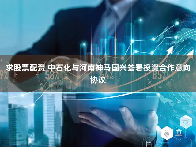 求股票配资 中石化与河南神马国兴签署投资合作意向协议