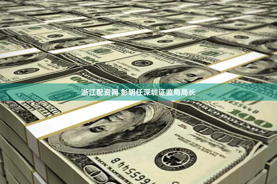 浙江配资网 彭明任深圳证监局局长