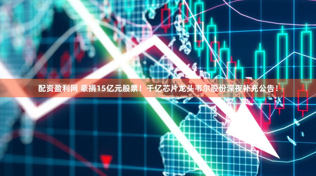 配资盈利网 豪捐15亿元股票！千亿芯片龙头韦尔股份深夜补充公告！