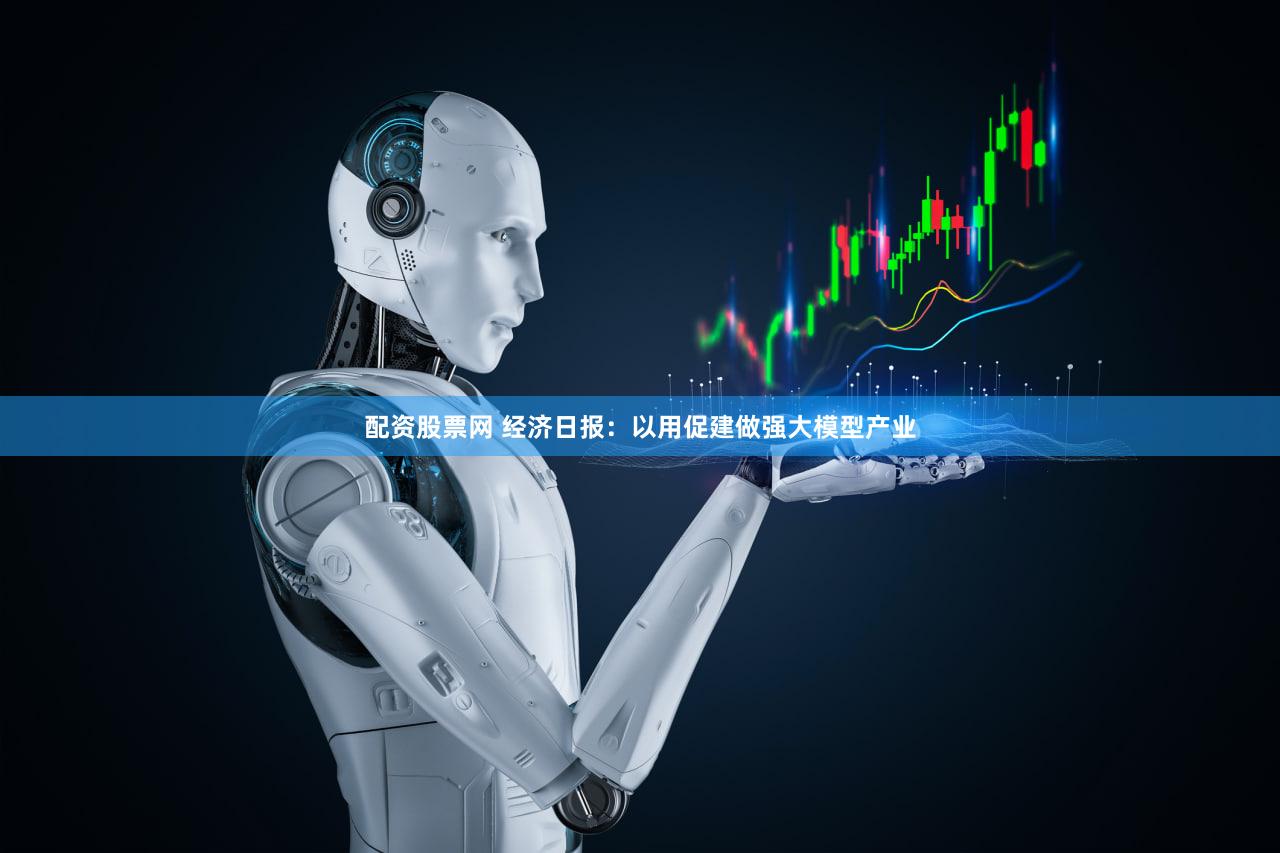 配资股票网 经济日报：以用促建做强大模型产业