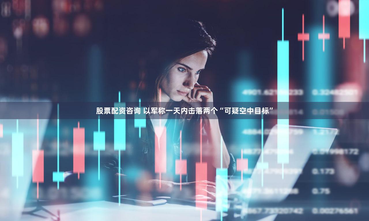 股票配资咨询 以军称一天内击落两个“可疑空中目标”