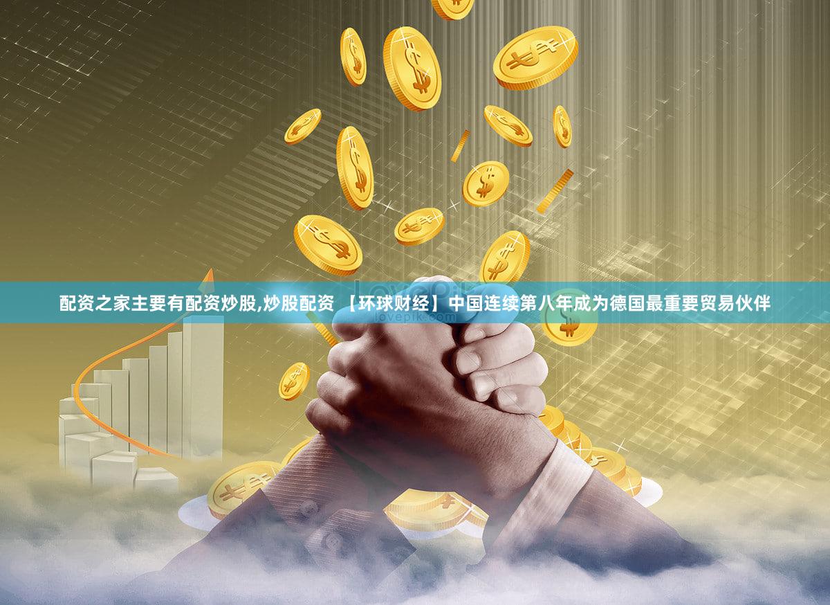 配资之家主要有配资炒股,炒股配资 【环球财经】中国连续第八年成为德国最重要贸易伙伴