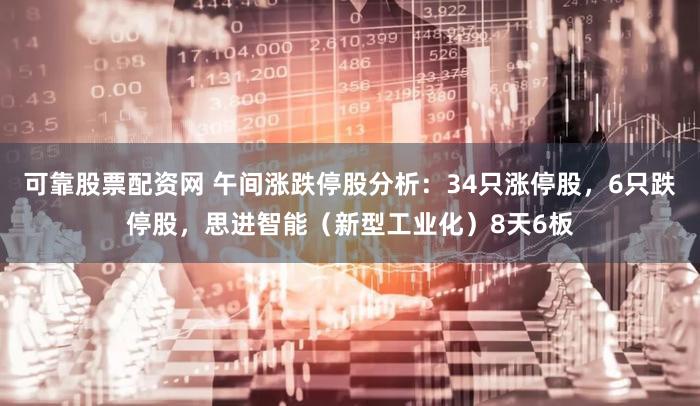 可靠股票配资网 午间涨跌停股分析：34只涨停股，6只跌停股，思进智能（新型工业化）8天6板