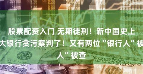 股票配资入门 无期徒刑！新中国史上最大银行贪污案判了！又有两位“银行人”被查
