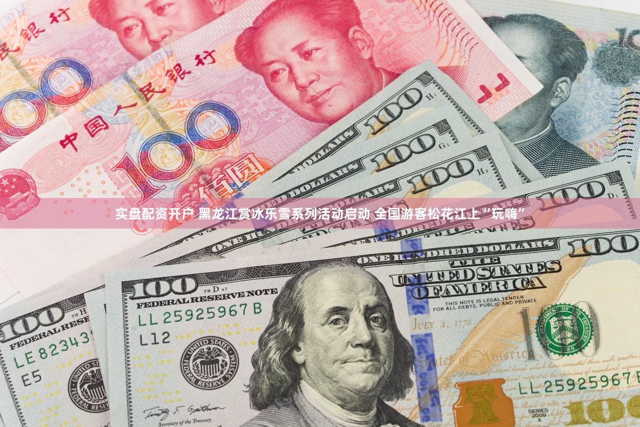 实盘配资开户 黑龙江赏冰乐雪系列活动启动 全国游客松花江上“玩嗨”