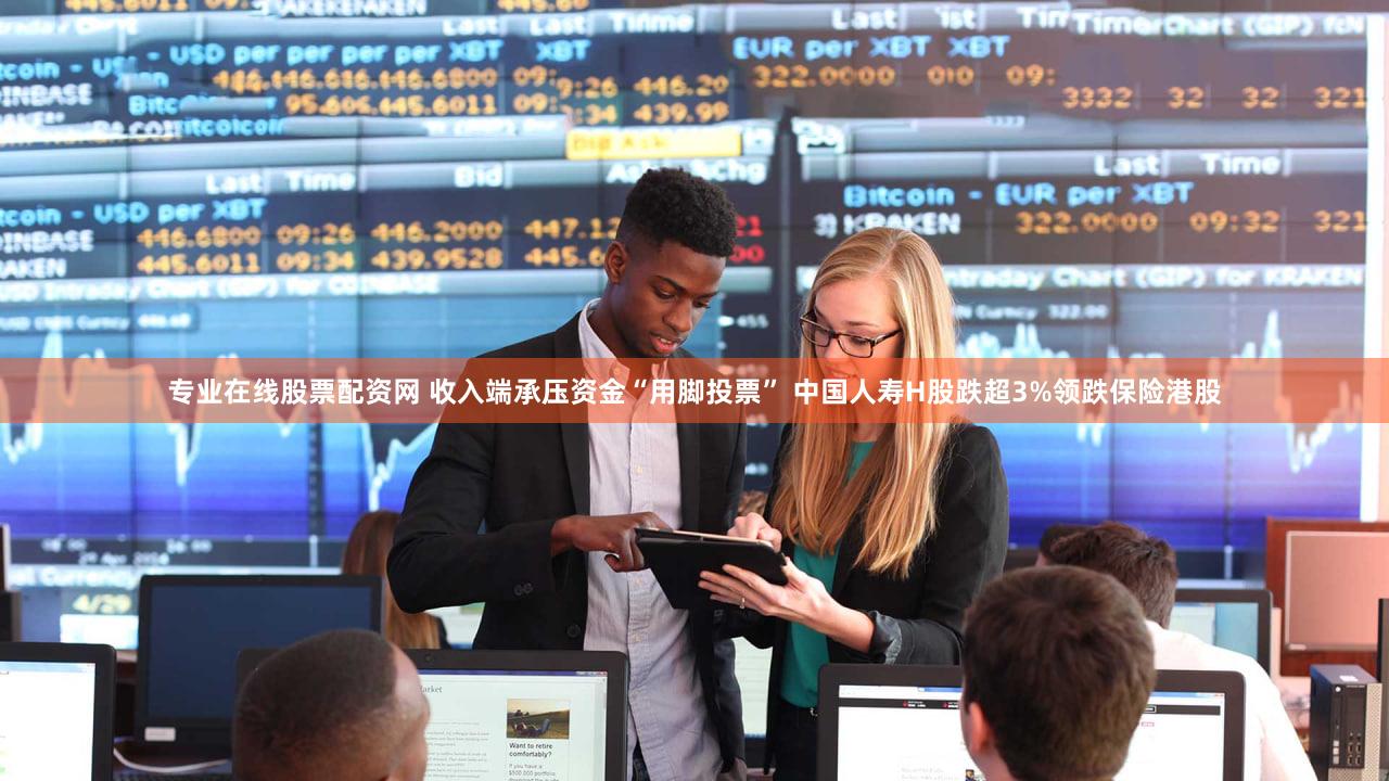 专业在线股票配资网 收入端承压资金“用脚投票” 中国人寿H股跌超3%领跌保险港股