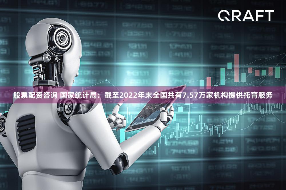 股票配资咨询 国家统计局：截至2022年末全国共有7.57万家机构提供托育服务