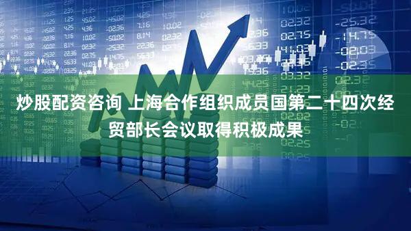 炒股配资咨询 上海合作组织成员国第二十四次经贸部长会议取得积极成果