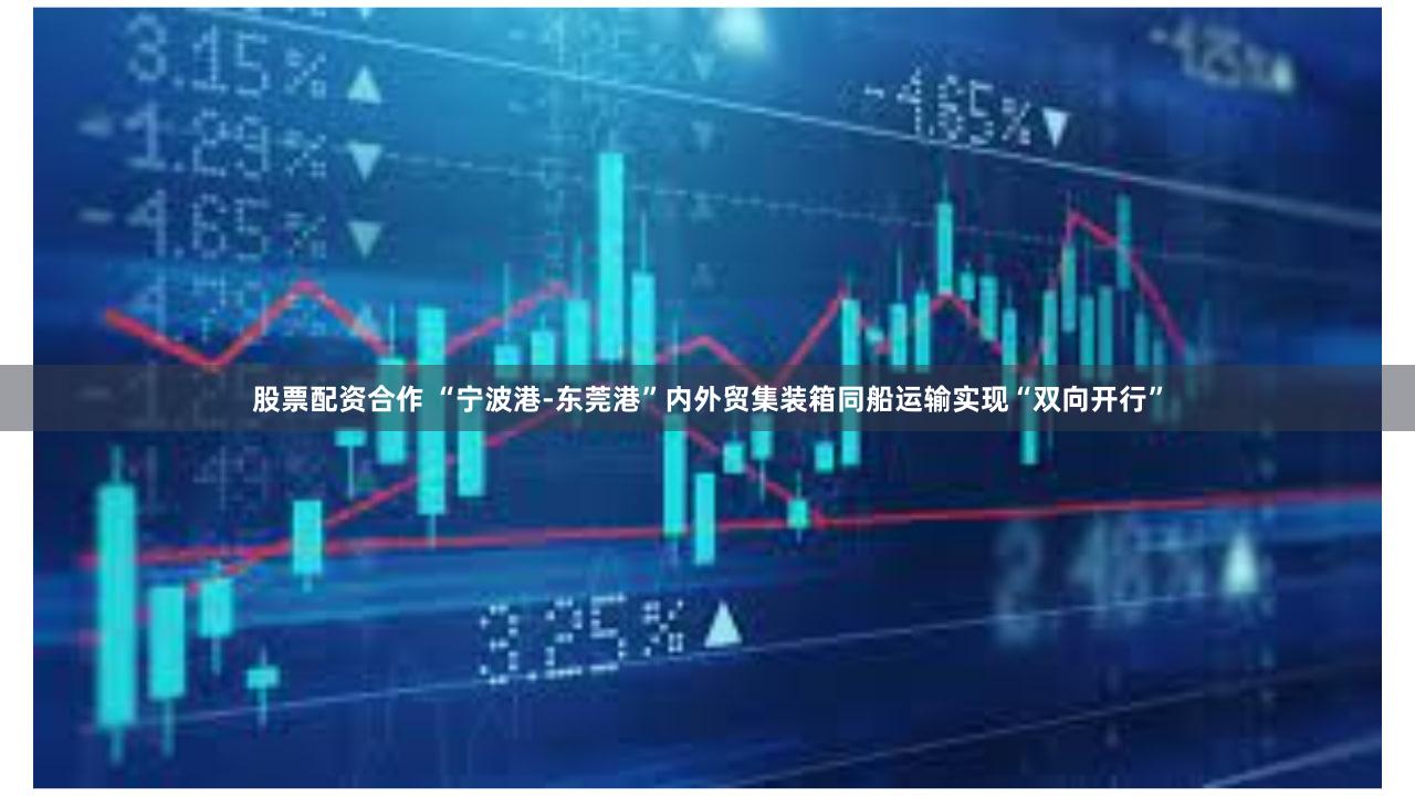 股票配资合作 “宁波港-东莞港”内外贸集装箱同船运输实现“双向开行”