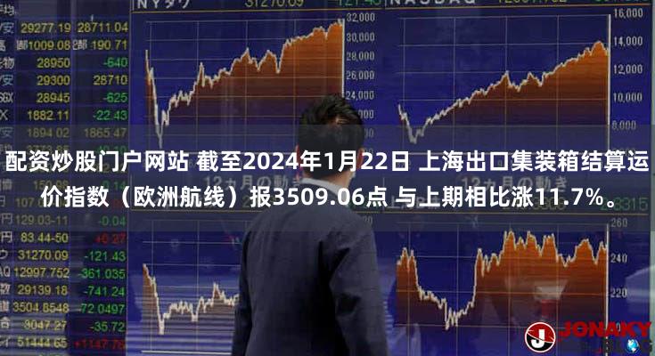 配资炒股门户网站 截至2024年1月22日 上海出口集装箱结算运价指数（欧洲航线）报3509.06点 与上期相比涨11.7%。