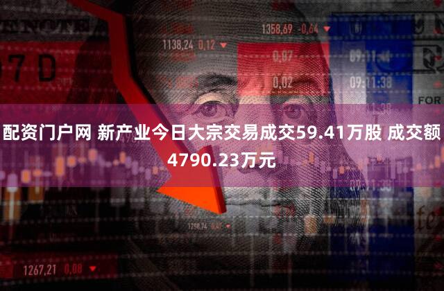 配资门户网 新产业今日大宗交易成交59.41万股 成交额4790.23万元