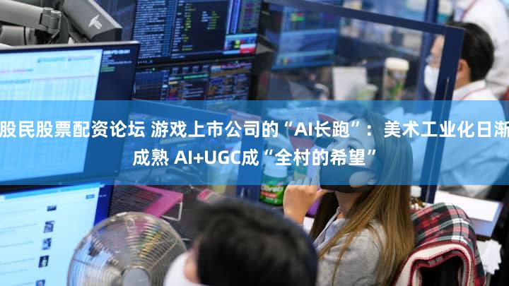 股民股票配资论坛 游戏上市公司的“AI长跑”：美术工业化日渐成熟 AI+UGC成“全村的希望”
